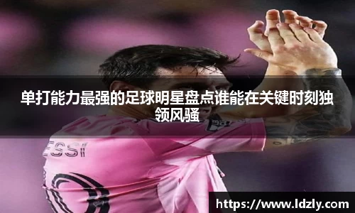 单打能力最强的足球明星盘点谁能在关键时刻独领风骚