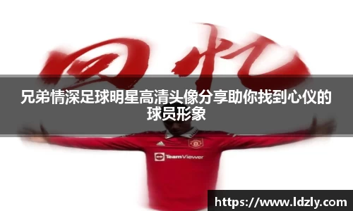 兄弟情深足球明星高清头像分享助你找到心仪的球员形象