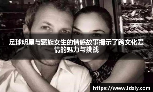 足球明星与藏族女生的情感故事揭示了跨文化爱情的魅力与挑战