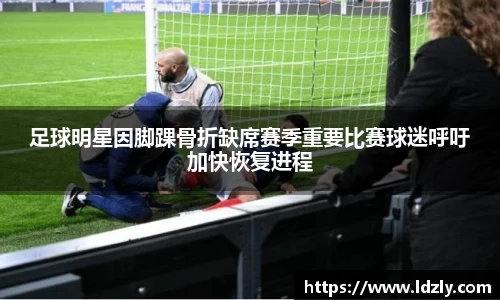 足球明星因脚踝骨折缺席赛季重要比赛球迷呼吁加快恢复进程