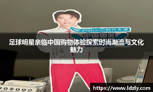 足球明星亲临中国购物体验探索时尚潮流与文化魅力
