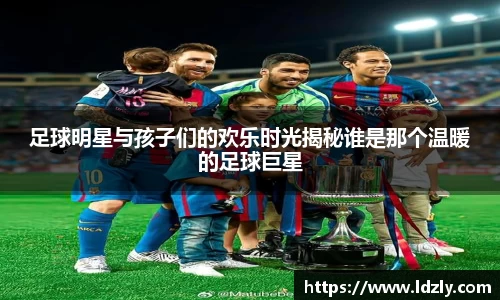 足球明星与孩子们的欢乐时光揭秘谁是那个温暖的足球巨星